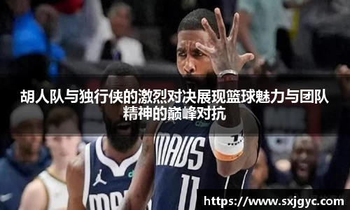 胡人队与独行侠的激烈对决展现篮球魅力与团队精神的巅峰对抗